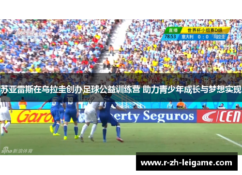 苏亚雷斯在乌拉圭创办足球公益训练营 助力青少年成长与梦想实现 苏亚雷斯在乌拉圭创办足球公益训练营 助力青少年成长与梦想实现