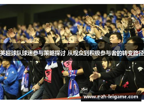 英超球队球迷参与策略探讨 从观众到积极参与者的转变路径