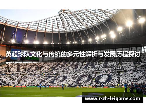 英超球队文化与传统的多元性解析与发展历程探讨 英超球队文化与传统的多元性解析与发展历程探讨