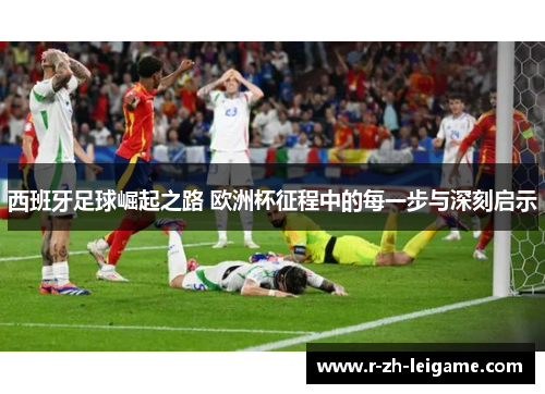 西班牙足球崛起之路 欧洲杯征程中的每一步与深刻启示