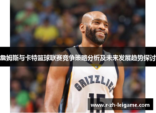 詹姆斯与卡特篮球联赛竞争策略分析及未来发展趋势探讨 詹姆斯与卡特篮球联赛竞争策略分析及未来发展趋势探讨