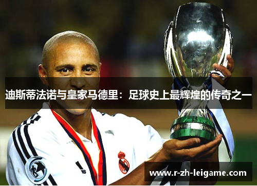 迪斯蒂法诺与皇家马德里:足球史上最辉煌的传奇之一 迪斯蒂法诺与皇家马德里:足球史上最辉煌的传奇之一