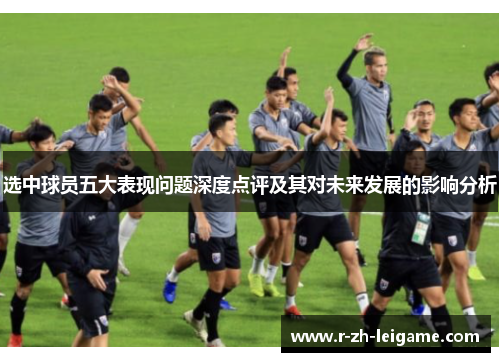 选中球员五大表现问题深度点评及其对未来发展的影响分析 选中球员五大表现问题深度点评及其对未来发展的影响分析