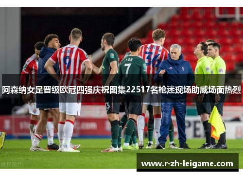 阿森纳女足晋级欧冠四强庆祝图集22517名枪迷现场助威场面热烈 阿森纳女足晋级欧冠四强庆祝图集22517名枪迷现场助威场面热烈