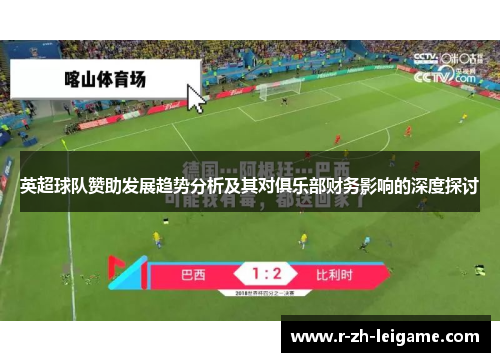 英超球队赞助发展趋势分析及其对俱乐部财务影响的深度探讨 英超球队赞助发展趋势分析及其对俱乐部财务影响的深度探讨