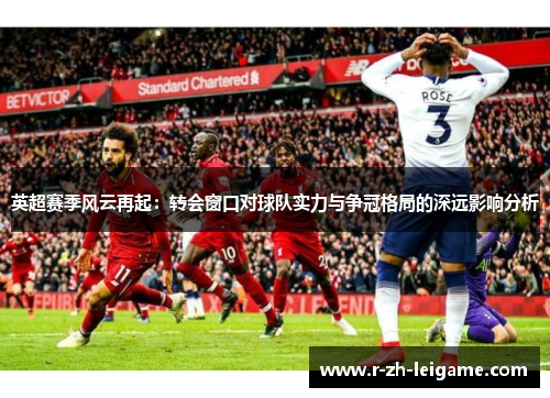 英超赛季风云再起:转会窗口对球队实力与争冠格局的深远影响分析 英超赛季风云再起:转会窗口对球队实力与争冠格局的深远影响分析