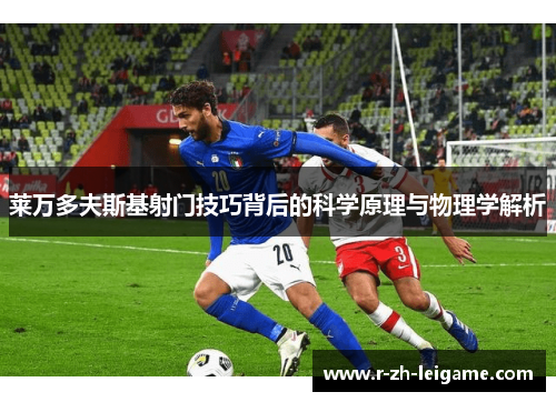 莱万多夫斯基射门技巧背后的科学原理与物理学解析 莱万多夫斯基射门技巧背后的科学原理与物理学解析