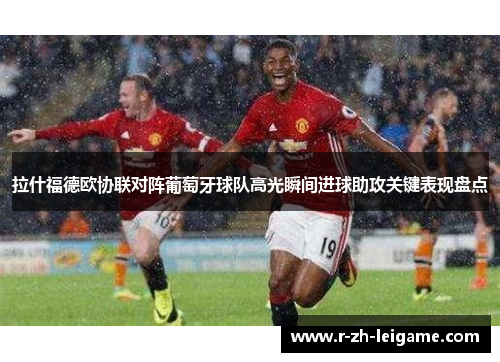 拉什福德欧协联对阵葡萄牙球队高光瞬间进球助攻关键表现盘点