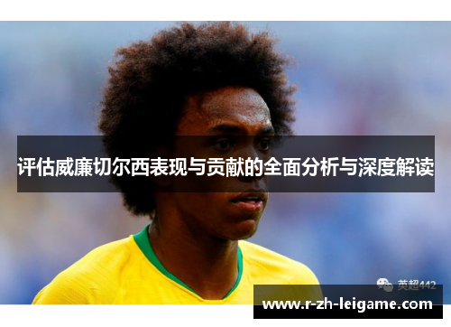 评估威廉切尔西表现与贡献的全面分析与深度解读 评估威廉切尔西表现与贡献的全面分析与深度解读