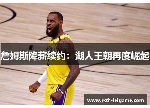 詹姆斯降薪续约:湖人王朝再度崛起 詹姆斯降薪续约:湖人王朝再度崛起