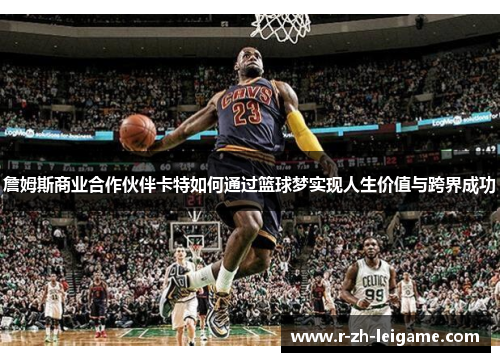 詹姆斯商业合作伙伴卡特如何通过篮球梦实现人生价值与跨界成功 詹姆斯商业合作伙伴卡特如何通过篮球梦实现人生价值与跨界成功