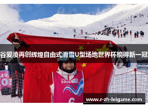 谷爱凌再创辉煌自由式滑雪U型场地世界杯摘得新一冠 谷爱凌再创辉煌自由式滑雪U型场地世界杯摘得新一冠