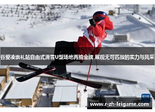 谷爱凌崇礼站自由式滑雪U型场地再摘金牌 展现无可匹敌的实力与风采 谷爱凌崇礼站自由式滑雪U型场地再摘金牌 展现无可匹敌的实力与风采