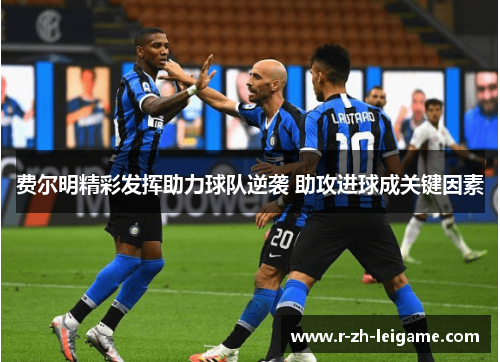 费尔明精彩发挥助力球队逆袭 助攻进球成关键因素 费尔明精彩发挥助力球队逆袭 助攻进球成关键因素