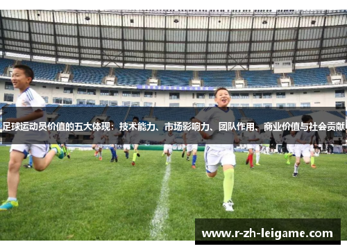 足球运动员价值的五大体现:技术能力、市场影响力、团队作用、商业价值与社会贡献 足球运动员价值的五大体现:技术能力、市场影响力、团队作用、商业价值与社会贡献