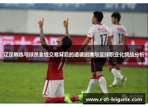 辽足教练与球员金钱交易背后的道德困境与足球职业化挑战分析