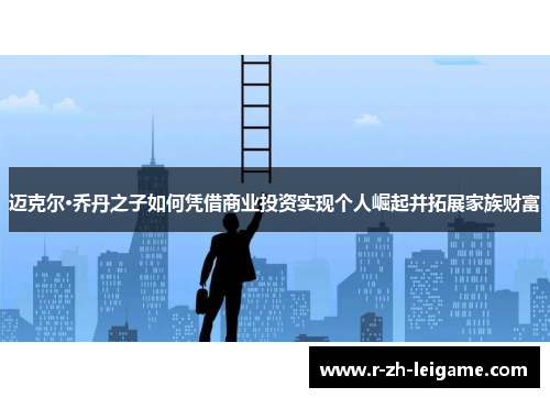 迈克尔·乔丹之子如何凭借商业投资实现个人崛起并拓展家族财富 迈克尔·乔丹之子如何凭借商业投资实现个人崛起并拓展家族财富
