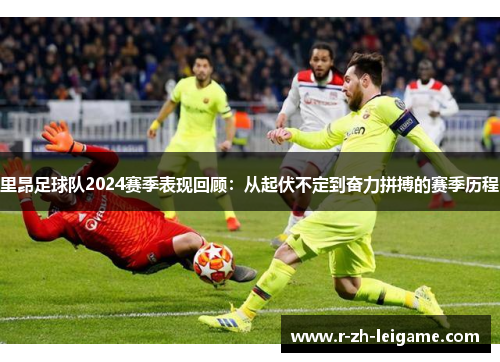 里昂足球队2024赛季表现回顾：从起伏不定到奋力拼搏的赛季历程