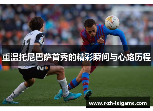 重温托尼巴萨首秀的精彩瞬间与心路历程 重温托尼巴萨首秀的精彩瞬间与心路历程