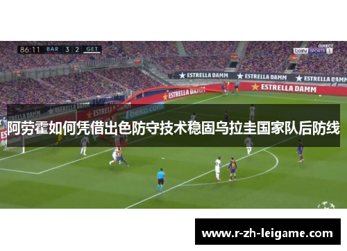 阿劳霍如何凭借出色防守技术稳固乌拉圭国家队后防线