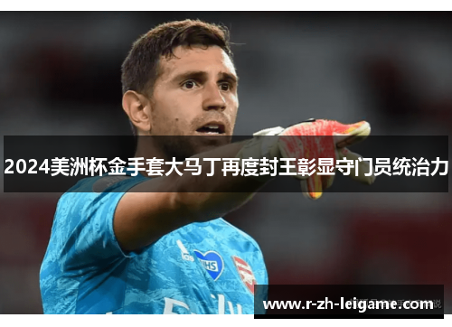 2024美洲杯金手套大马丁再度封王彰显守门员统治力 2024美洲杯金手套大马丁再度封王彰显守门员统治力