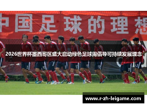 2026世界杯墨西哥区盛大启动绿色足球周倡导可持续发展理念 2026世界杯墨西哥区盛大启动绿色足球周倡导可持续发展理念