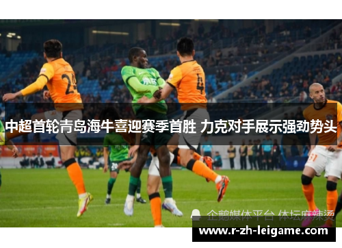 中超首轮青岛海牛喜迎赛季首胜 力克对手展示强劲势头 中超首轮青岛海牛喜迎赛季首胜 力克对手展示强劲势头
