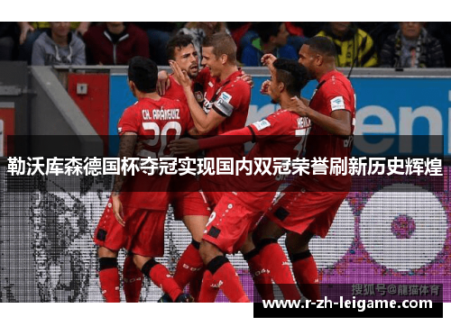 勒沃库森德国杯夺冠实现国内双冠荣誉刷新历史辉煌 勒沃库森德国杯夺冠实现国内双冠荣誉刷新历史辉煌