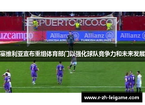 塞维利亚宣布重组体育部门以强化球队竞争力和未来发展 塞维利亚宣布重组体育部门以强化球队竞争力和未来发展