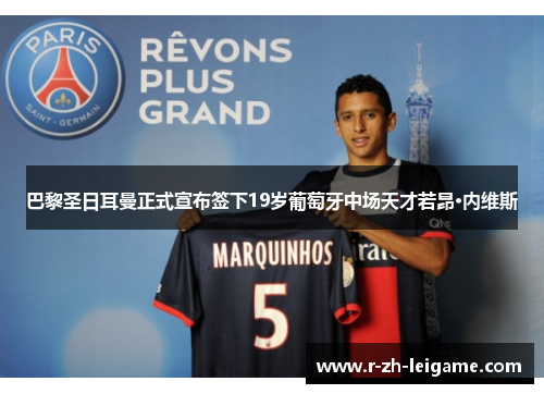 巴黎圣日耳曼正式宣布签下19岁葡萄牙中场天才若昂·内维斯