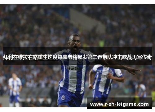 拜利在维拉右路重生速度爆表老将焕发第二春带队冲击欧战再写传奇