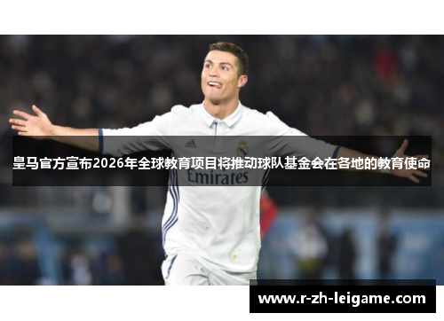 皇马官方宣布2026年全球教育项目将推动球队基金会在各地的教育使命