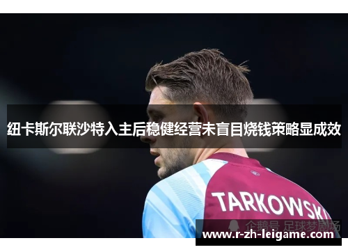 纽卡斯尔联沙特入主后稳健经营未盲目烧钱策略显成效 纽卡斯尔联沙特入主后稳健经营未盲目烧钱策略显成效