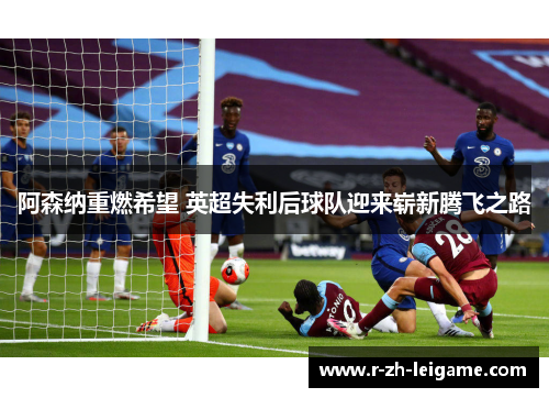 阿森纳重燃希望 英超失利后球队迎来崭新腾飞之路
