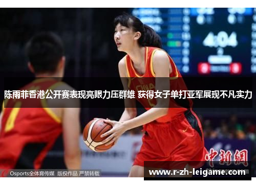 陈雨菲香港公开赛表现亮眼力压群雄 获得女子单打亚军展现不凡实力