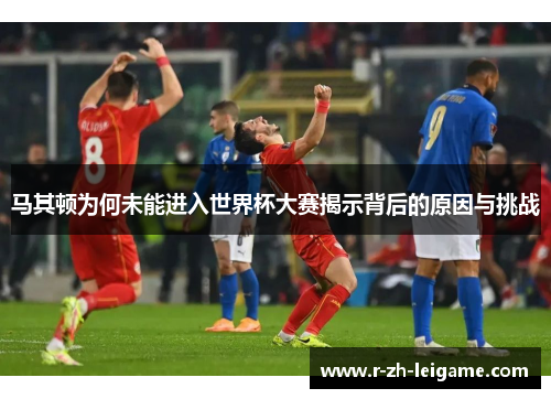 马其顿为何未能进入世界杯大赛揭示背后的原因与挑战 马其顿为何未能进入世界杯大赛揭示背后的原因与挑战