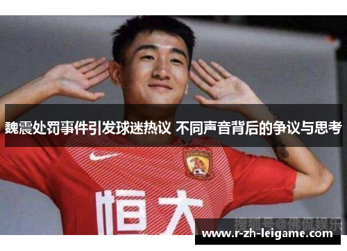 魏震处罚事件引发球迷热议 不同声音背后的争议与思考 魏震处罚事件引发球迷热议 不同声音背后的争议与思考