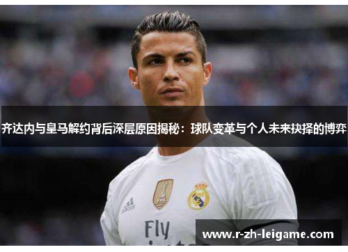 齐达内与皇马解约背后深层原因揭秘:球队变革与个人未来抉择的博弈 齐达内与皇马解约背后深层原因揭秘:球队变革与个人未来抉择的博弈