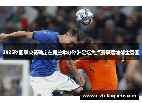 2025欧国联决赛确定在荷兰举办欧洲足坛焦点赛事落地郁金香国 2025欧国联决赛确定在荷兰举办欧洲足坛焦点赛事落地郁金香国