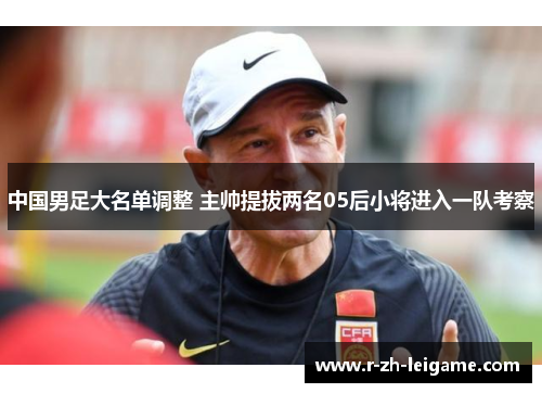 中国男足大名单调整 主帅提拔两名05后小将进入一队考察 中国男足大名单调整 主帅提拔两名05后小将进入一队考察