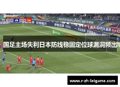 国足主场失利日本防线稳固定位球漏洞频出 国足主场失利日本防线稳固定位球漏洞频出