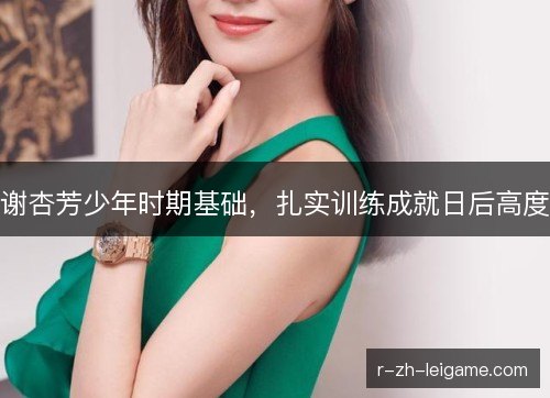 谢杏芳少年时期基础，扎实训练成就日后高度