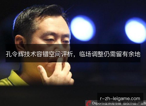 孔令辉技术容错空间评析,临场调整仍需留有余地 孔令辉技术容错空间评析,临场调整仍需留有余地